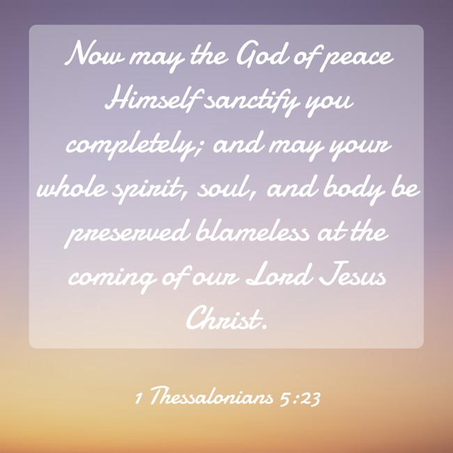 Now may the God of peace Himself sanctify you completely; and may your whole spirit, soul, and body be preserved blameless at the coming of our Lord Jesus Christ. - 1 Thessalonians 5:23