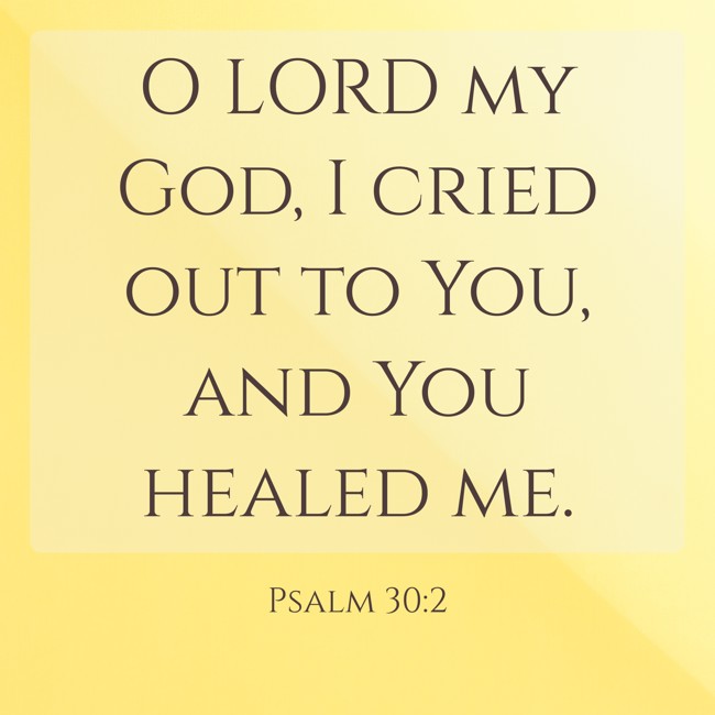 O LORD my God, I cried out to You, and You healed me. - Psalm 30:2