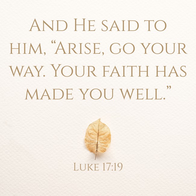 And He said to him, “Arise, go your way. Your faith has made you well.” - Luke 17:19