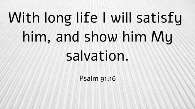 With long life I will satisfy him, and show him My salvation. - Psalm 91:16