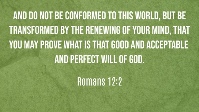And do not be conformed to this world, but be transformed by the renewing of your mind, that you may prove what is that good and acceptable and perfect will of God. - Romans 12:2