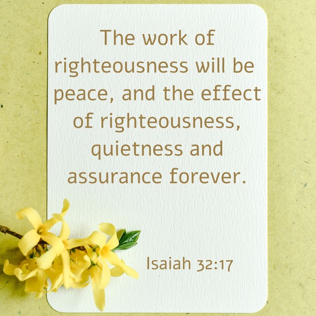 The work of righteousness will be peace, and the effect of righteousness, quietness and assurance forever. - Isaiah 32:17