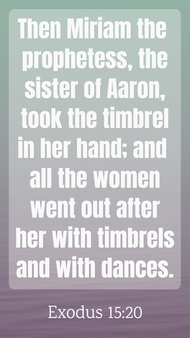 Then Miriam the prophetess, the sister of Aaron, took the timbrel in her hand; and all the women went out after her with timbrels and with dances. - Exodus 15:20