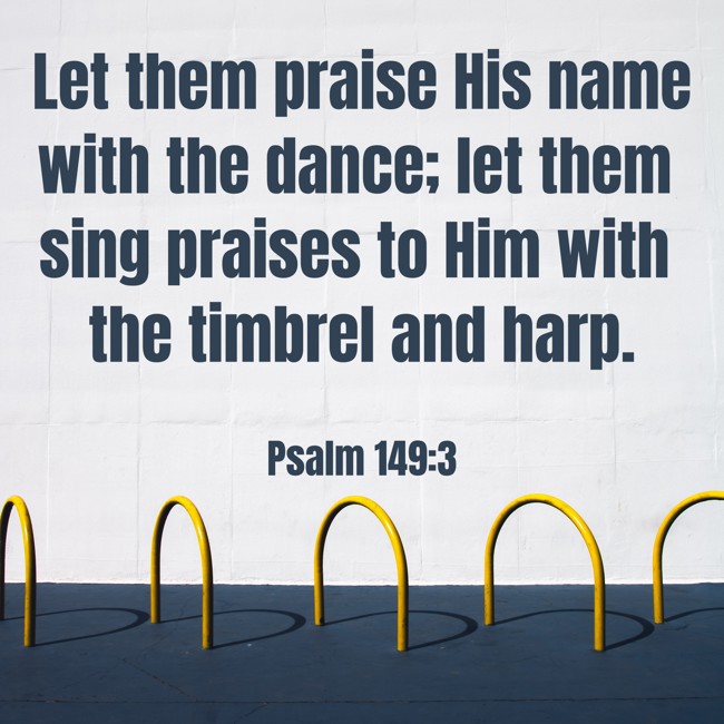Let them praise His name with the dance; let them sing praises to Him with the timbrel and harp. - Psalm 149:3