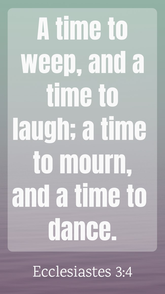 A time to weep, and a time to laugh; a time to mourn, and a time to dance. - Ecclesiastes 3:4