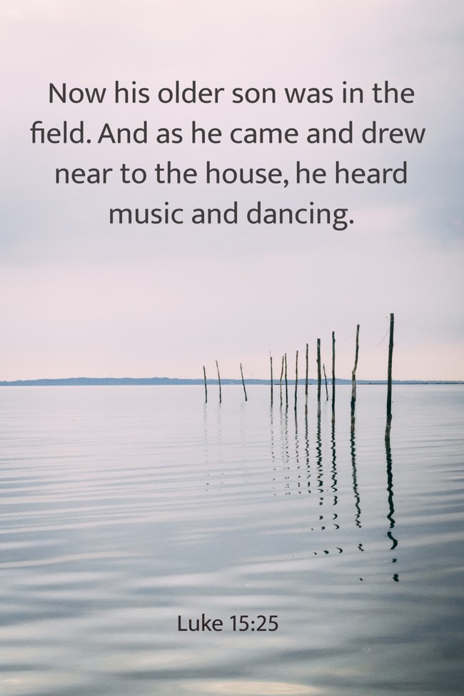 Now his older son was in the field. And as he came and drew near to the house, he heard music and dancing. - Luke 15:25