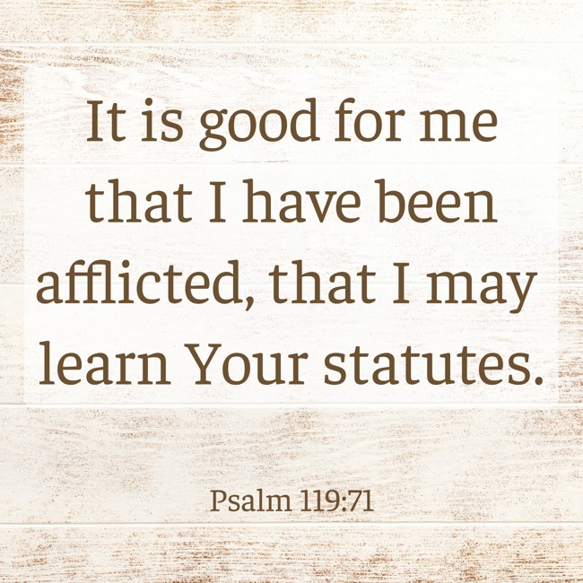 It is good for me that I have been afflicted, that I may learn Your statutes. - Psalm 119:71