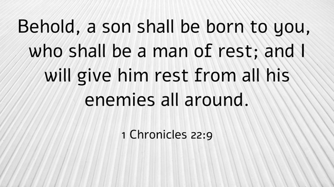 Behold, a son shall be born to you, who shall be a man of rest; and I will give him rest from all his enemies all around. - 1 Chronicles 22:9