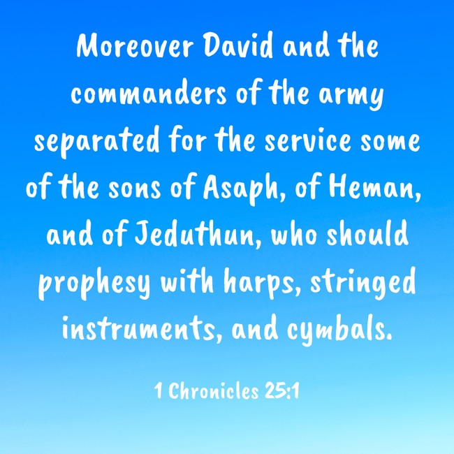 Moreover David and the commanders of the army separated for the service some of the sons of Asaph, of Heman, and of Jeduthun, who should prophesy with harps, stringed instruments, and cymbals. - 1 Chronicles 25:1