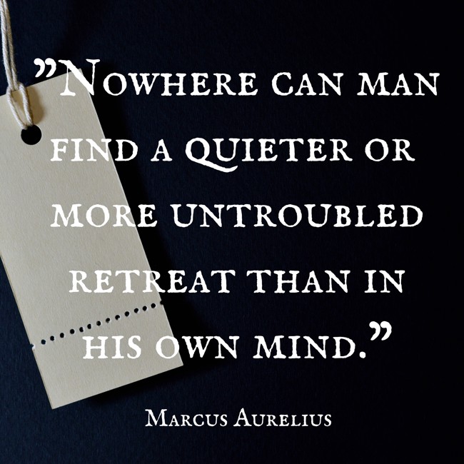 Nowhere can man find a quieter or more untroubled retreat than in his own mind. - Marcus Aurelius