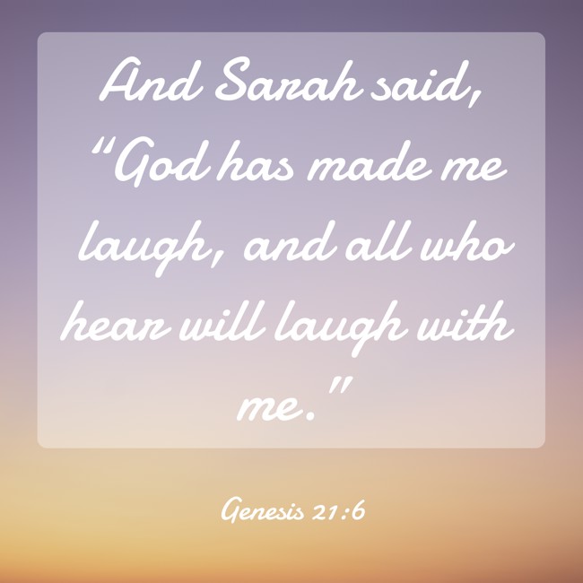 And Sarah said, “God has made me laugh, and all who hear will laugh with me.” - Genesis 21:6