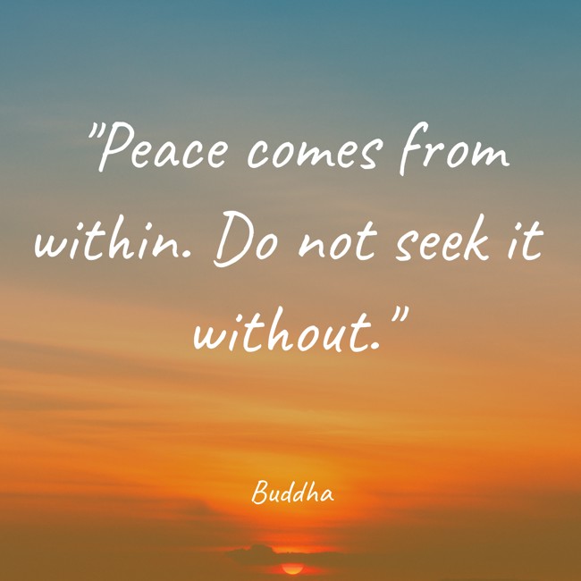 Peace comes from within. Do not seek it without. - Buddha