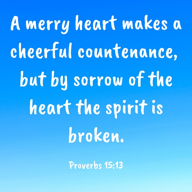 A merry heart makes a cheerful countenance, but by sorrow of the heart the spirit is broken. - Proverbs 15:13