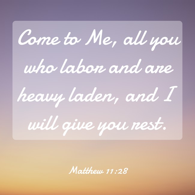 Come to Me, all you who labor and are heavy laden, and I will give you rest. - Matthew 11:28