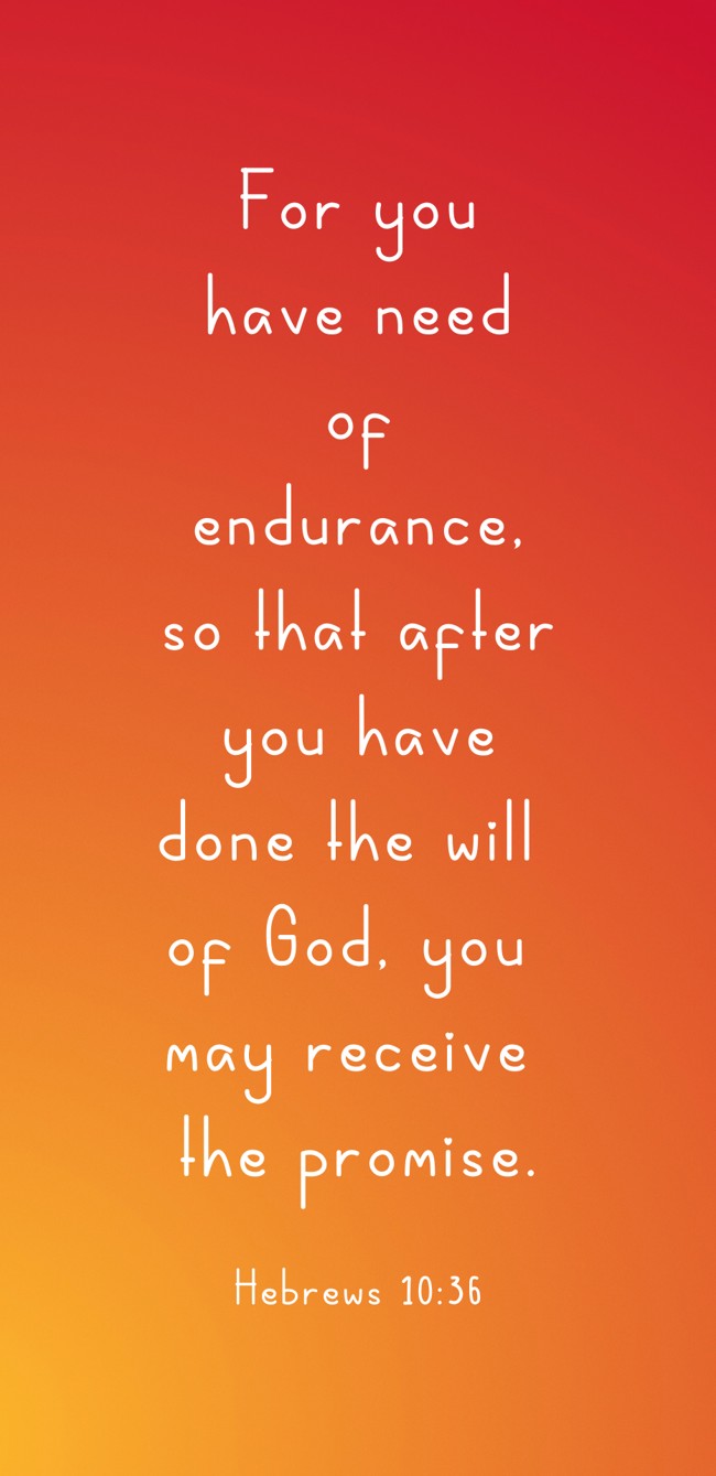 For you have need of endurance, so that after you have done the will of God, you may receive the promise. - Hebrews 10:36