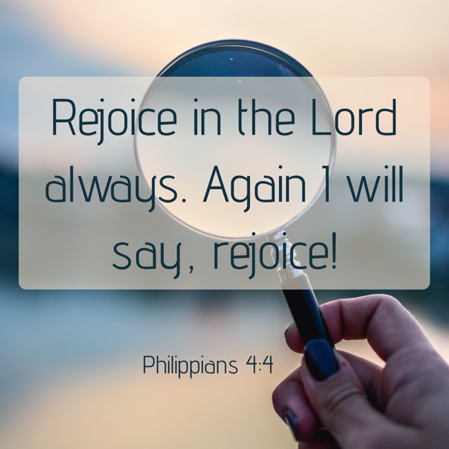 Rejoice in the Lord always. Again I will say, rejoice! - Philippians 4:4