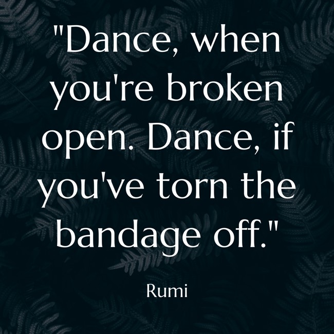 Dance, when you're broken open. Dance, if you've torn the bandage off. - Rumi