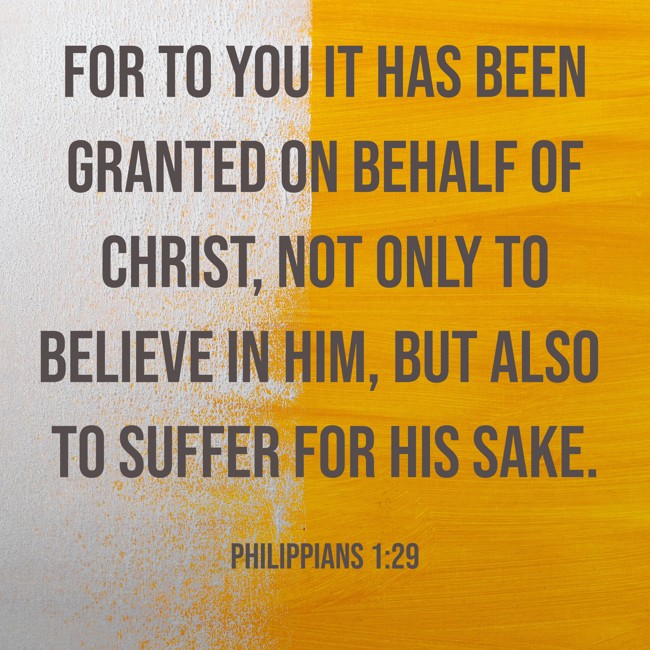 For to you it has been granted on behalf of Christ, not only to believe in Him, but also to suffer for His sake. - Philippians 1:29
