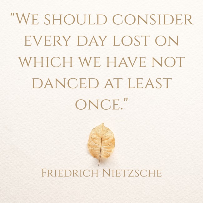 We should consider every day lost on which we have not danced at least once. - Friedrich Nietzsche