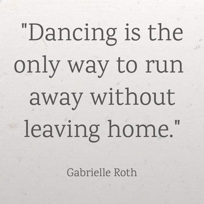 Dancing is the only way to run away without leaving home. - Gabrielle Roth