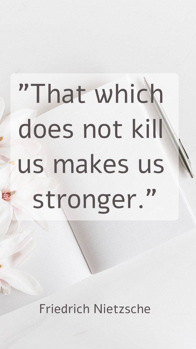That which does not kill us makes us stronger. - Friedrich Nietzsche