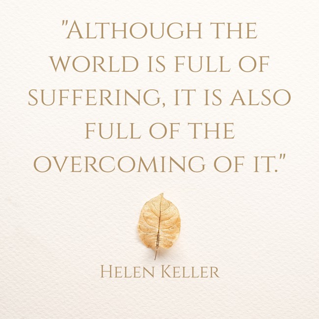 Although the world is full of suffering, it is also full of the overcoming of it. - Helen Keller