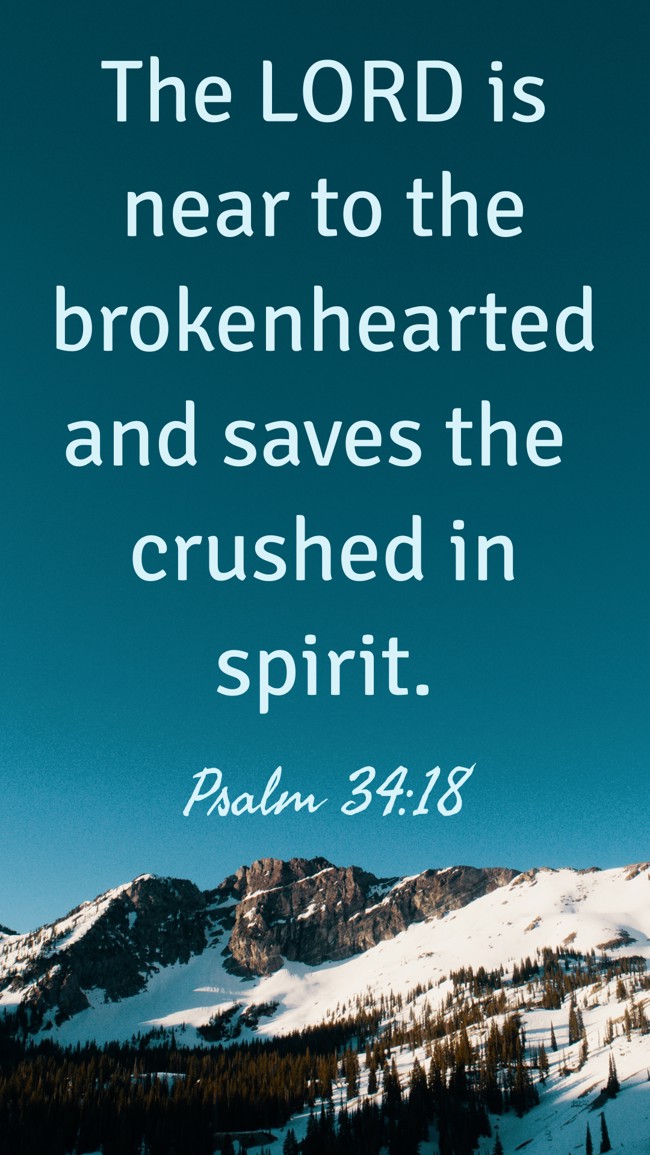 The LORD is near to the brokenhearted and saves the crushed in spirit. - Psalm 34:18