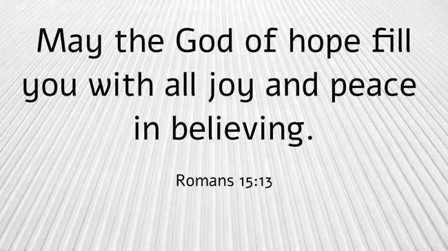 May the God of hope fill you with all joy and peace in believing. - Romans 15:13