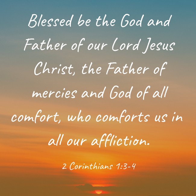 Blessed be the God and Father of our Lord Jesus Christ, the Father of mercies and God of all comfort, who comforts us in all our affliction. - 2 Corinthians 1:3-4