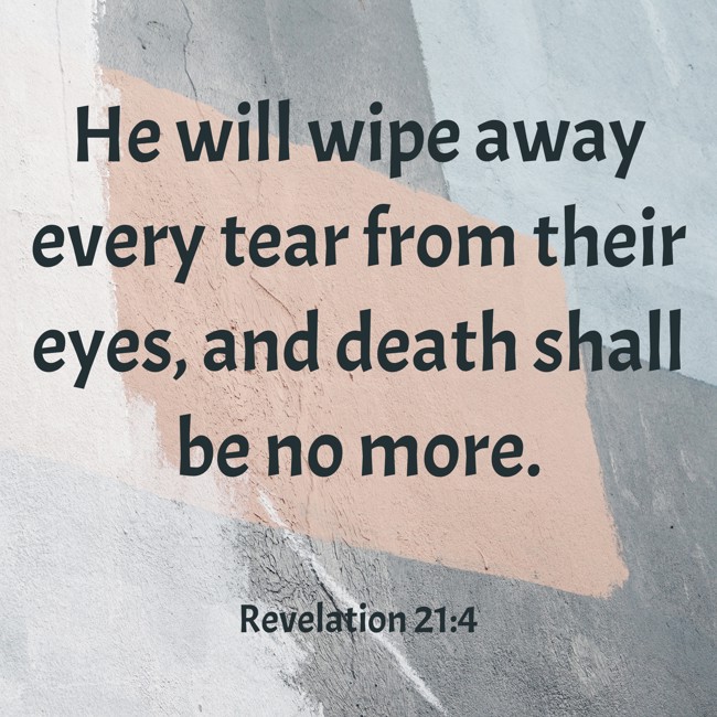He will wipe away every tear from their eyes, and death shall be no more. - Revelation 21:4