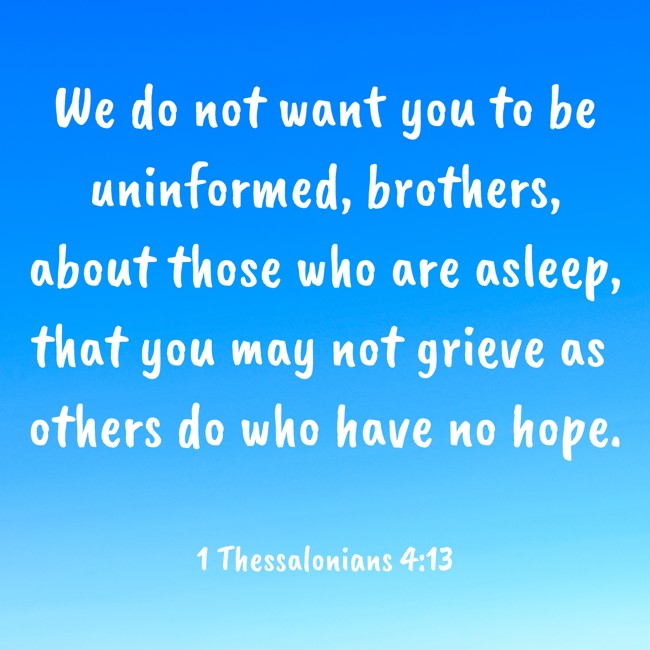 We do not want you to be uninformed, brothers, about those who are asleep, that you may not grieve as others do who have no hope. - 1 Thessalonians 4:13