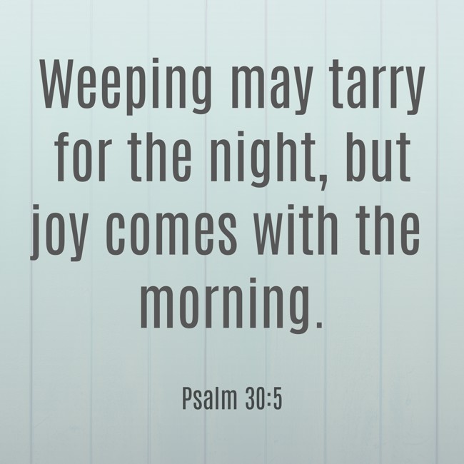 Weeping may tarry for the night, but joy comes with the morning. - Psalm 30:5