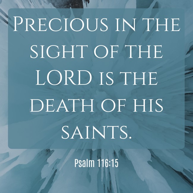 Precious in the sight of the LORD is the death of his saints. - Psalm 116:15