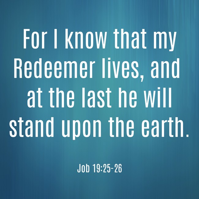 For I know that my Redeemer lives, and at the last he will stand upon the earth. - Job 19:25-26