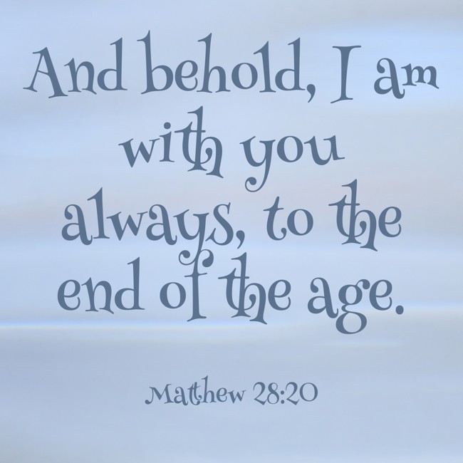 And behold, I am with you always, to the end of the age. - Matthew 28:20