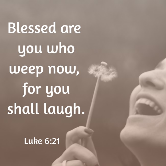 Blessed are you who weep now, for you shall laugh. - Luke 6:21