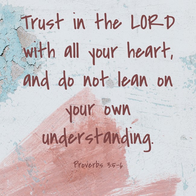 Trust in the LORD with all your heart, and do not lean on your own understanding. - Proverbs 3:5-6
