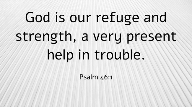 God is our refuge and strength, a very present help in trouble. - Psalm 46:1