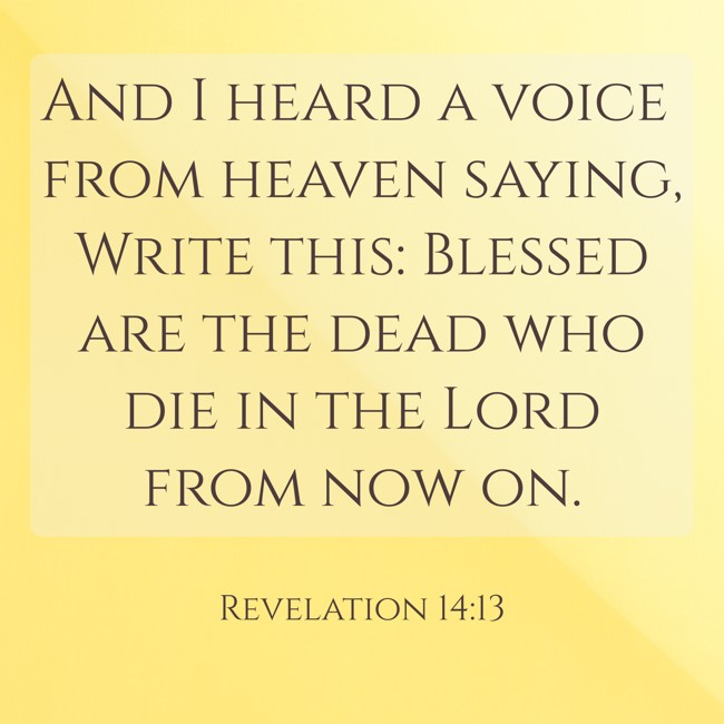 And I heard a voice from heaven saying, Write this: Blessed are the dead who die in the Lord from now on. - Revelation 14:13
