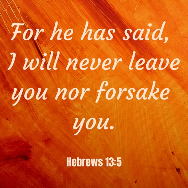 For he has said, I will never leave you nor forsake you. - Hebrews 13:5