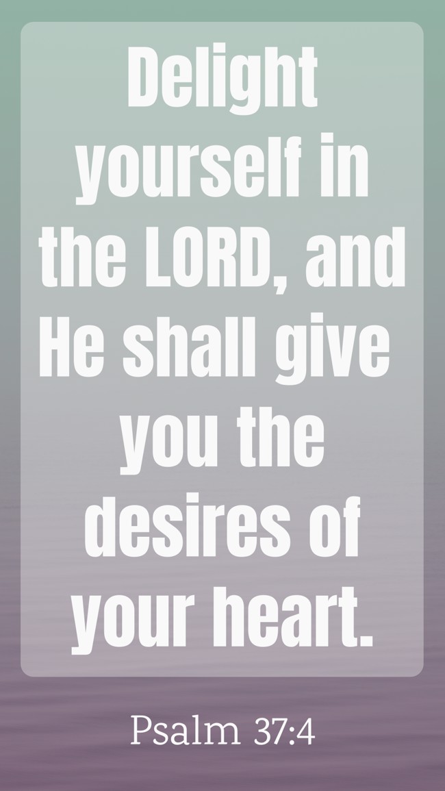Delight yourself in the LORD, and He shall give you the desires of your heart. - Psalm 37:4