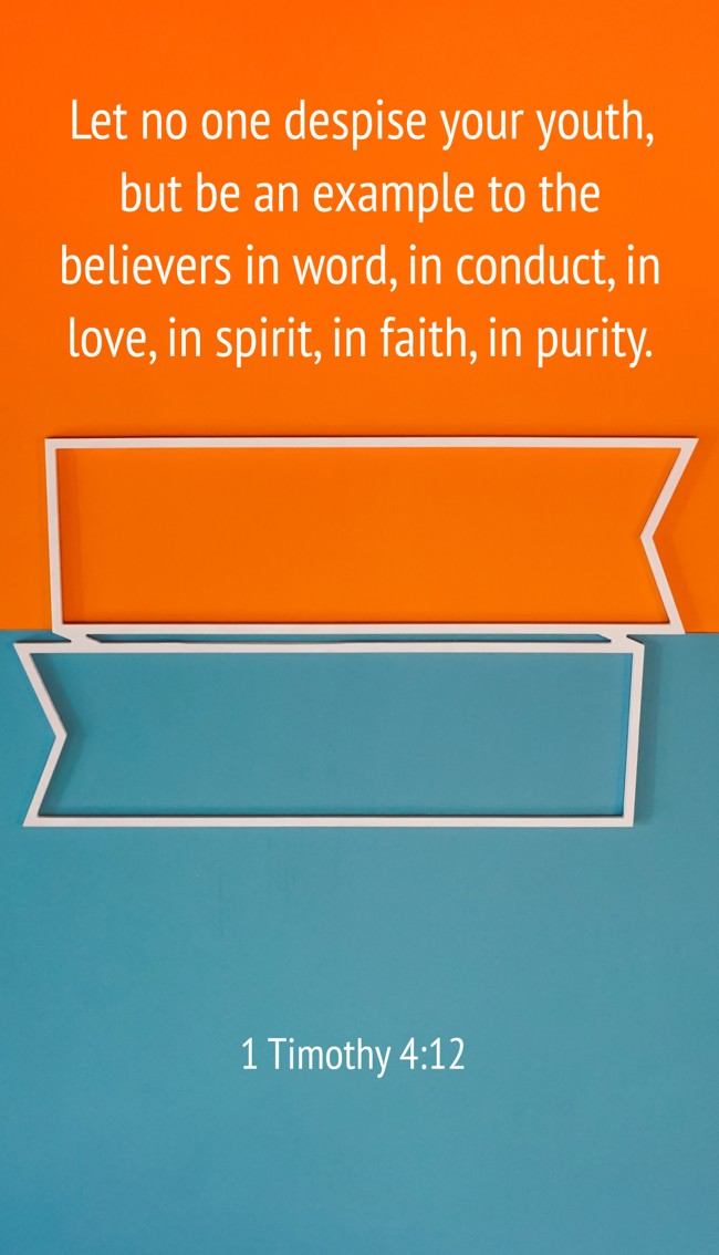 Let no one despise your youth, but be an example to the believers in word, in conduct, in love, in spirit, in faith, in purity. - 1 Timothy 4:12