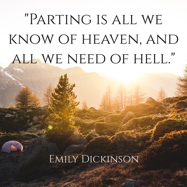 Parting is all we know of heaven, and all we need of hell. - Emily Dickinson