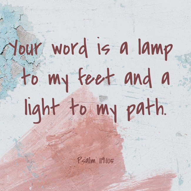 Your word is a lamp to my feet and a light to my path. - Psalm 119:105