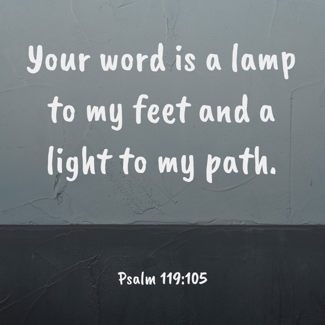 Your word is a lamp to my feet and a light to my path. - Psalm 119:105