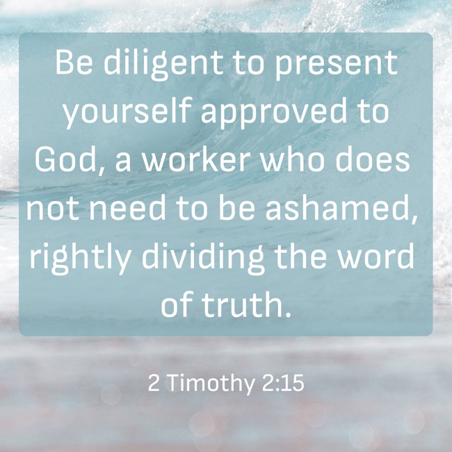 Be diligent to present yourself approved to God, a worker who does not need to be ashamed, rightly dividing the word of truth. - 2 Timothy 2:15