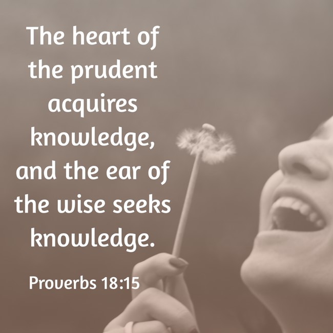 The heart of the prudent acquires knowledge, and the ear of the wise seeks knowledge. - Proverbs 18:15