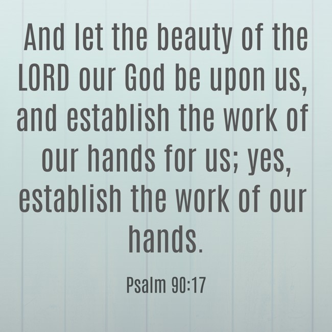 And let the beauty of the LORD our God be upon us, and establish the work of our hands for us; yes, establish the work of our hands. - Psalm 90:17