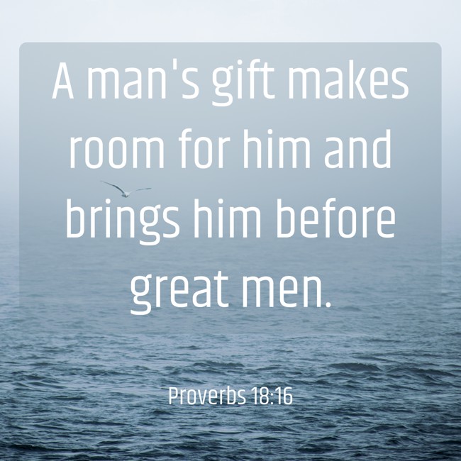 A man's gift makes room for him and brings him before great men. - Proverbs 18:16