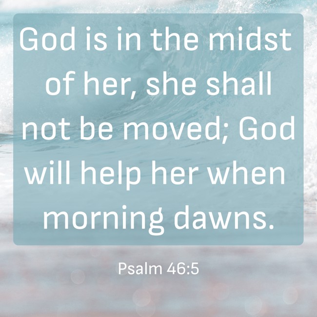 God is in the midst of her, she shall not be moved; God will help her when morning dawns. - Psalm 46:5